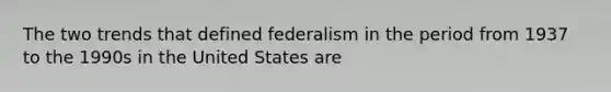 The two trends that defined federalism in the period from 1937 to the 1990s in the United States are