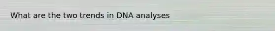 What are the two trends in DNA analyses