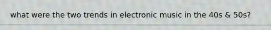 what were the two trends in electronic music in the 40s & 50s?