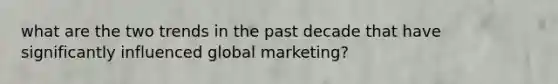 what are the two trends in the past decade that have significantly influenced global marketing?