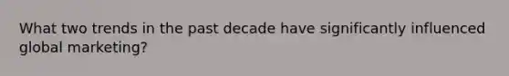 What two trends in the past decade have significantly influenced global marketing?