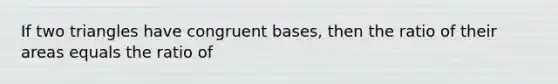 If two triangles have congruent bases, then the ratio of their areas equals the ratio of