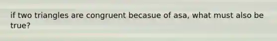 if two triangles are congruent becasue of asa, what must also be true?