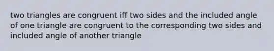 two triangles are congruent iff two sides and the included angle of one triangle are congruent to the corresponding two sides and included angle of another triangle