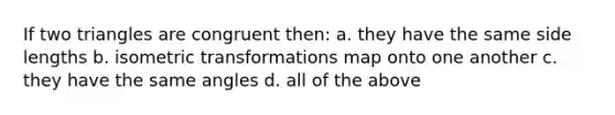 If two triangles are congruent then: a. they have the same side lengths b. isometric transformations map onto one another c. they have the same angles d. all of the above