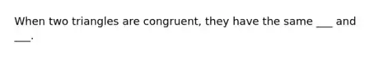 When two triangles are congruent, they have the same ___ and ___.