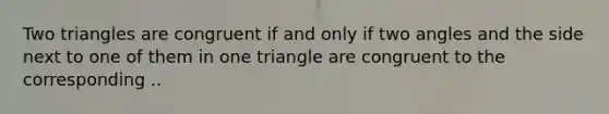 Two triangles are congruent if and only if two angles and the side next to one of them in one triangle are congruent to the corresponding ..