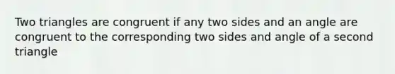 Two triangles are congruent if any two sides and an angle are congruent to the corresponding two sides and angle of a second triangle