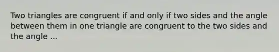 Two triangles are congruent if and only if two sides and the angle between them in one triangle are congruent to the two sides and the angle ...