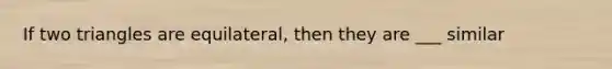 If two triangles are equilateral, then they are ___ similar