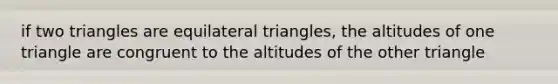 if two triangles are equilateral triangles, the altitudes of one triangle are congruent to the altitudes of the other triangle