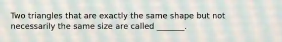 Two triangles that are exactly the same shape but not necessarily the same size are called _______.