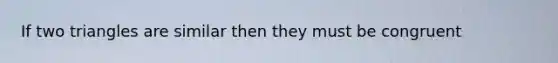 If two triangles are similar then they must be congruent