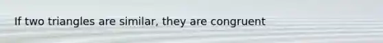 If two triangles are similar, they are congruent