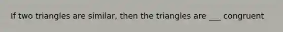 If two triangles are similar, then the triangles are ___ congruent