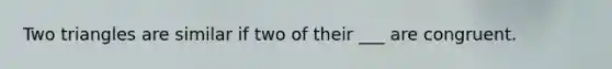 Two triangles are similar if two of their ___ are congruent.