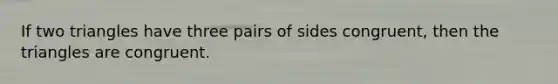 If two triangles have three pairs of sides congruent, then the triangles are congruent.