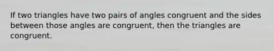 If two triangles have two pairs of angles congruent and the sides between those angles are congruent, then the triangles are congruent.