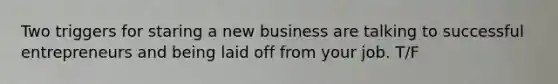 Two triggers for staring a new business are talking to successful entrepreneurs and being laid off from your job. T/F