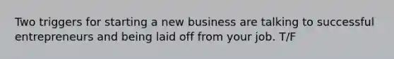 Two triggers for starting a new business are talking to successful entrepreneurs and being laid off from your job. T/F