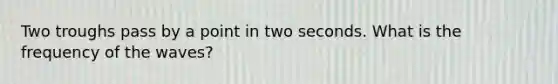 Two troughs pass by a point in two seconds. What is the frequency of the waves?