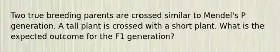 Two true breeding parents are crossed similar to Mendel's P generation. A tall plant is crossed with a short plant. What is the expected outcome for the F1 generation?