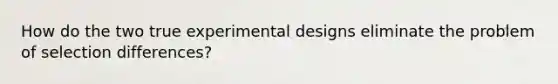 How do the two true <a href='https://www.questionai.com/knowledge/kkUW8HZQfQ-experimental-designs' class='anchor-knowledge'>experimental designs</a> eliminate the problem of selection differences?