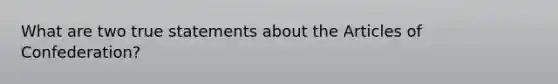 What are two true statements about the Articles of Confederation?