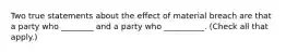 Two true statements about the effect of material breach are that a party who ________ and a party who __________. (Check all that apply.)