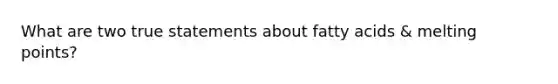 What are two true statements about fatty acids & melting points?