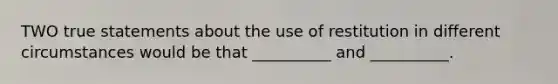 TWO true statements about the use of restitution in different circumstances would be that __________ and __________.