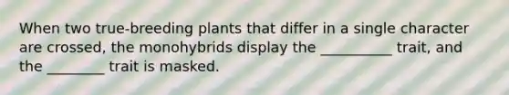 When two true-breeding plants that differ in a single character are crossed, the monohybrids display the __________ trait, and the ________ trait is masked.