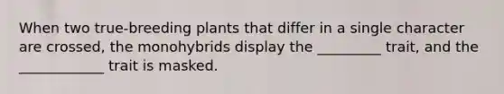 When two true-breeding plants that differ in a single character are crossed, the monohybrids display the _________ trait, and the ____________ trait is masked.