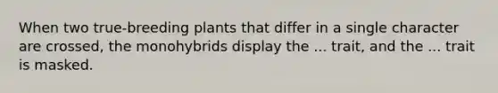 When two true-breeding plants that differ in a single character are crossed, the monohybrids display the ... trait, and the ... trait is masked.