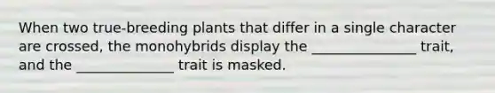 When two true-breeding plants that differ in a single character are crossed, the monohybrids display the _______________ trait, and the ______________ trait is masked.