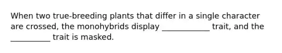 When two true-breeding plants that differ in a single character are crossed, the monohybrids display ____________ trait, and the __________ trait is masked.