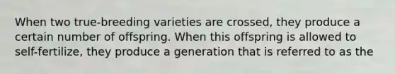 When two true-breeding varieties are crossed, they produce a certain number of offspring. When this offspring is allowed to self-fertilize, they produce a generation that is referred to as the