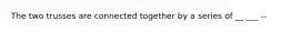 The two trusses are connected together by a series of __ ___ --