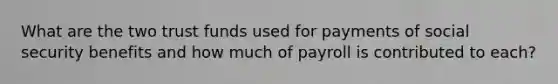 What are the two trust funds used for payments of social security benefits and how much of payroll is contributed to each?