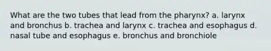 What are the two tubes that lead from the pharynx?​ a. ​larynx and bronchus b. ​trachea and larynx c. ​trachea and esophagus d. ​nasal tube and esophagus e. ​bronchus and bronchiole