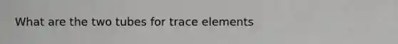 What are the two tubes for trace elements