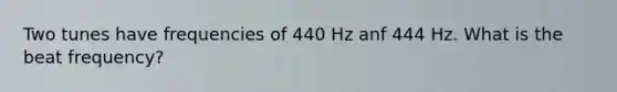 Two tunes have frequencies of 440 Hz anf 444 Hz. What is the beat frequency?