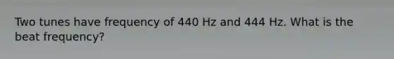 Two tunes have frequency of 440 Hz and 444 Hz. What is the beat frequency?