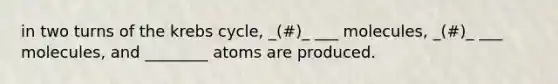 in two turns of the <a href='https://www.questionai.com/knowledge/kqfW58SNl2-krebs-cycle' class='anchor-knowledge'>krebs cycle</a>, _(#)_ ___ molecules, _(#)_ ___ molecules, and ________ atoms are produced.