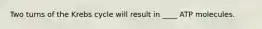 Two turns of the Krebs cycle will result in ____ ATP molecules.