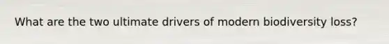 What are the two ultimate drivers of modern biodiversity loss?