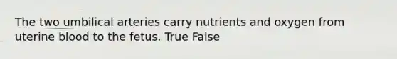 The two umbilical arteries carry nutrients and oxygen from uterine blood to the fetus. True False