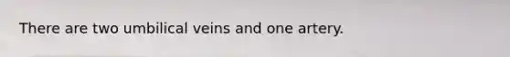There are two umbilical veins and one artery.