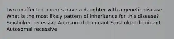 Two unaffected parents have a daughter with a genetic disease. What is the most likely pattern of inheritance for this disease? Sex-linked recessive Autosomal dominant Sex-linked dominant Autosomal recessive