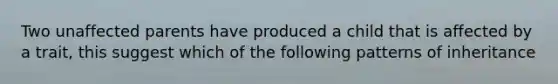 Two unaffected parents have produced a child that is affected by a trait, this suggest which of the following patterns of inheritance